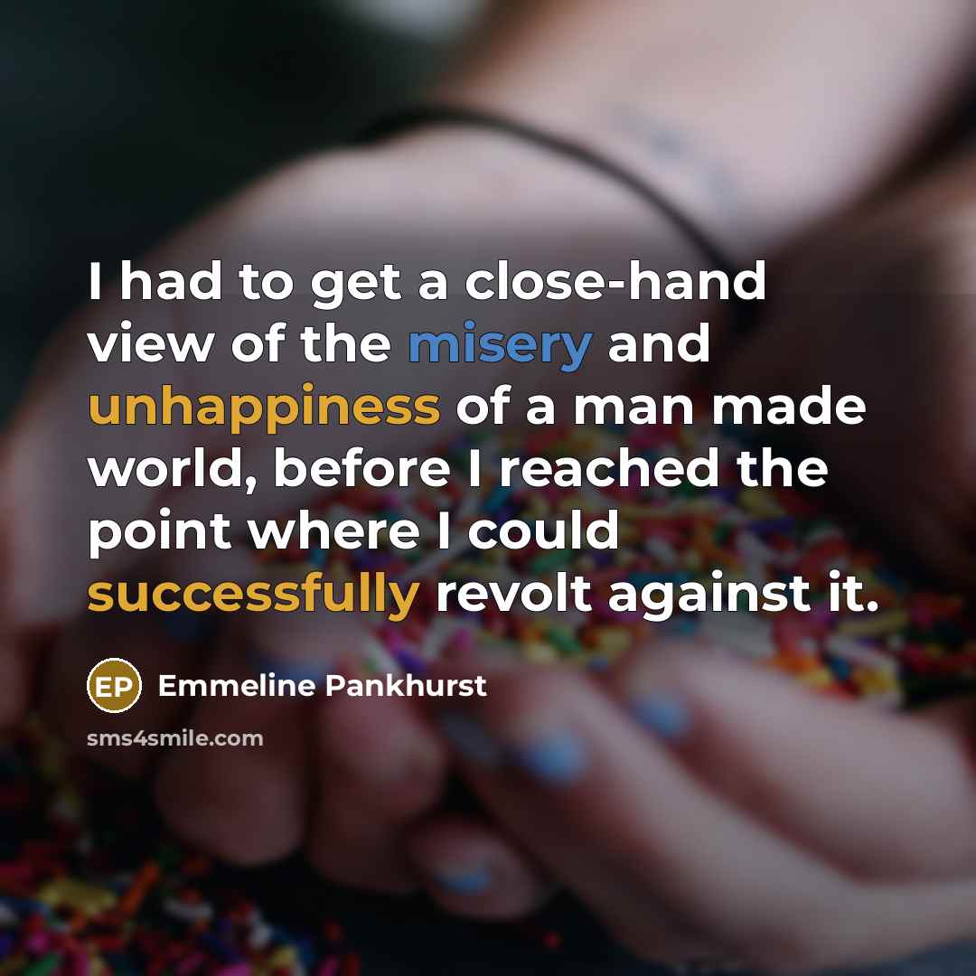“I had to get a close-hand view of the misery and unhappiness of a man made world, before I reached the point where I could successfully revolt against it.” quote by Emmeline Pankhurst