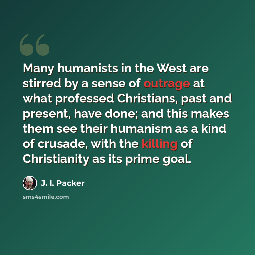 “Many humanists in the West are stirred by a sense of outrage at what professed Christians, past and present, have done; and this makes them see their humanism as a kind of crusade, with the killing of Christianity as its prime goal.” quote by J. I. Packer