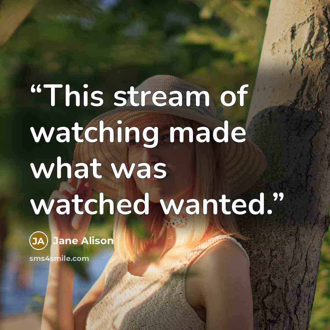 “This stream of watching made what was watched wanted.” quote by Jane Alison