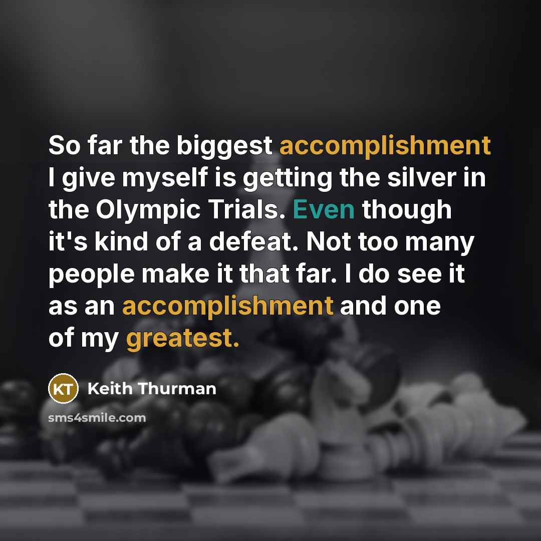 “So far the biggest accomplishment I give myself is getting the silver in the Olympic Trials. Even though it's kind of a defeat. Not too many people make it that far. I do see it as an accomplishment and one of my greatest.” quote by Keith Thurman