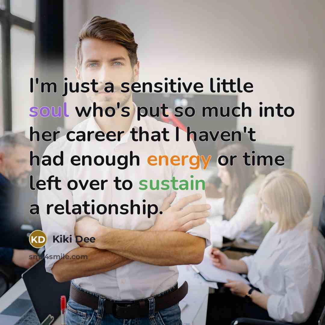 “I'm just a sensitive little soul who's put so much into her career that I haven't had enough energy or time left over to sustain a relationship.” quote by Kiki Dee