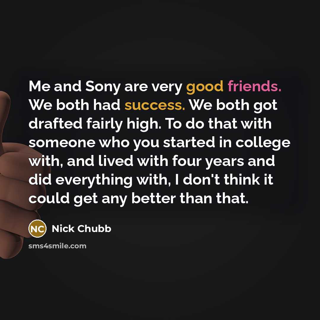 “Me and Sony are very good friends. We both had success. We both got drafted fairly high. To do that with someone who you started in college with, and lived with four years and did everything with, I don't think it could get any better than that.” quote by Nick Chubb