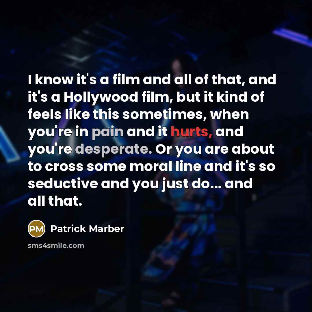 “I know it's a film and all of that, and it's a Hollywood film, but it kind of feels like this sometimes, when you're in pain and it hurts, and you're desperate. Or you are about to cross some moral line and it's so seductive and you just do... and all that.” quote by Patrick Marber