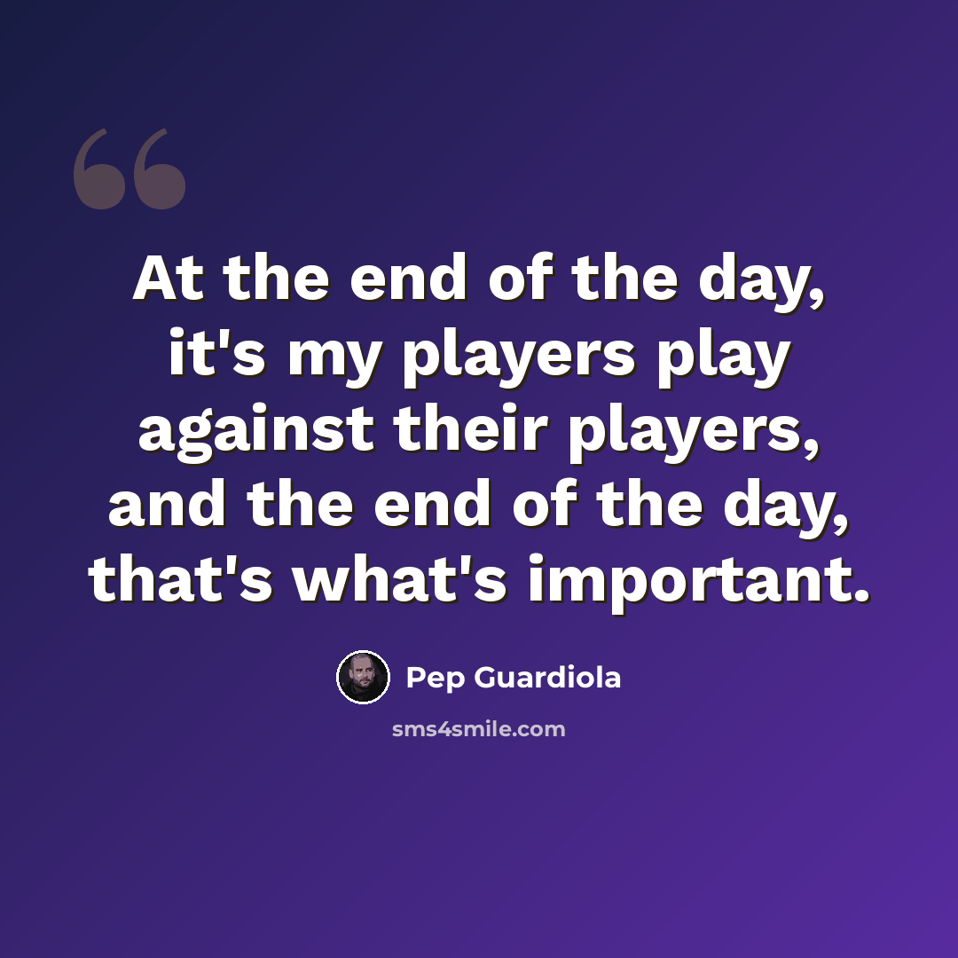 “At the end of the day, it's my players play against their players, and the end of the day, that's what's important.” quote by Pep Guardiola