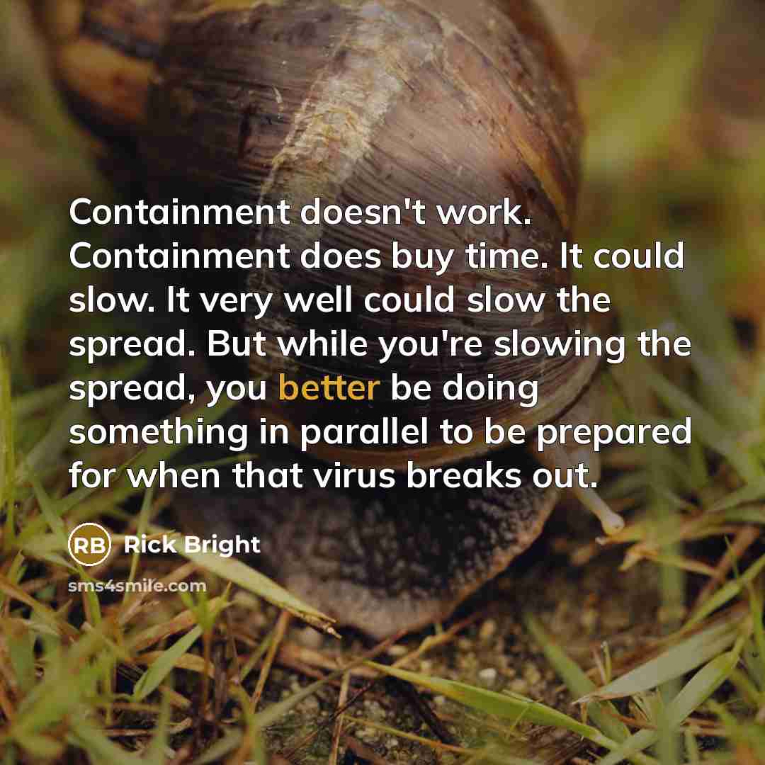 “Containment doesn't work. Containment does buy time. It could slow. It very well could slow the spread. But while you're slowing the spread, you better be doing something in parallel to be prepared for when that virus breaks out.” quote by Rick Bright
