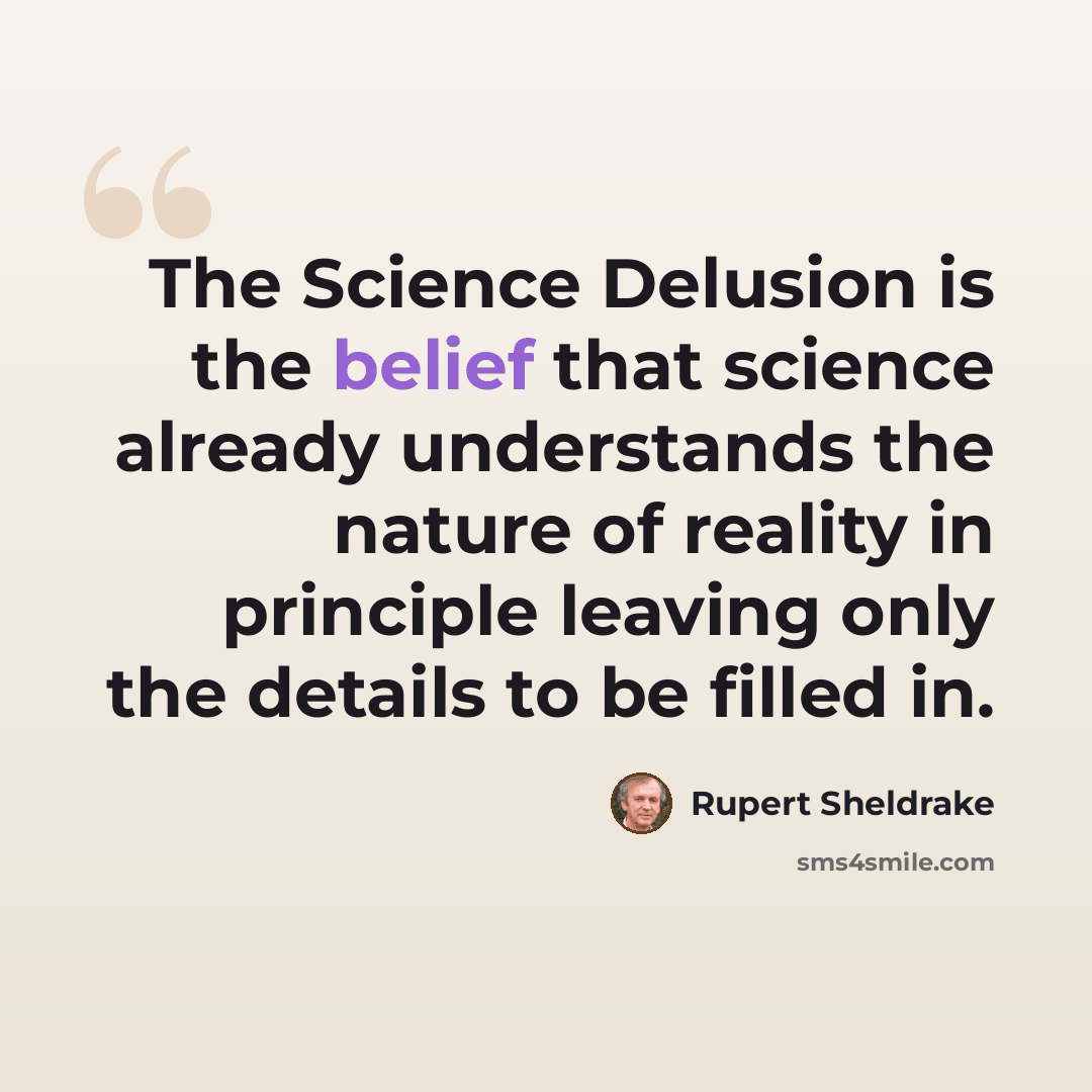“The Science Delusion is the belief that science already understands the nature of reality in principle leaving only the details to be filled in.” quote by Rupert Sheldrake