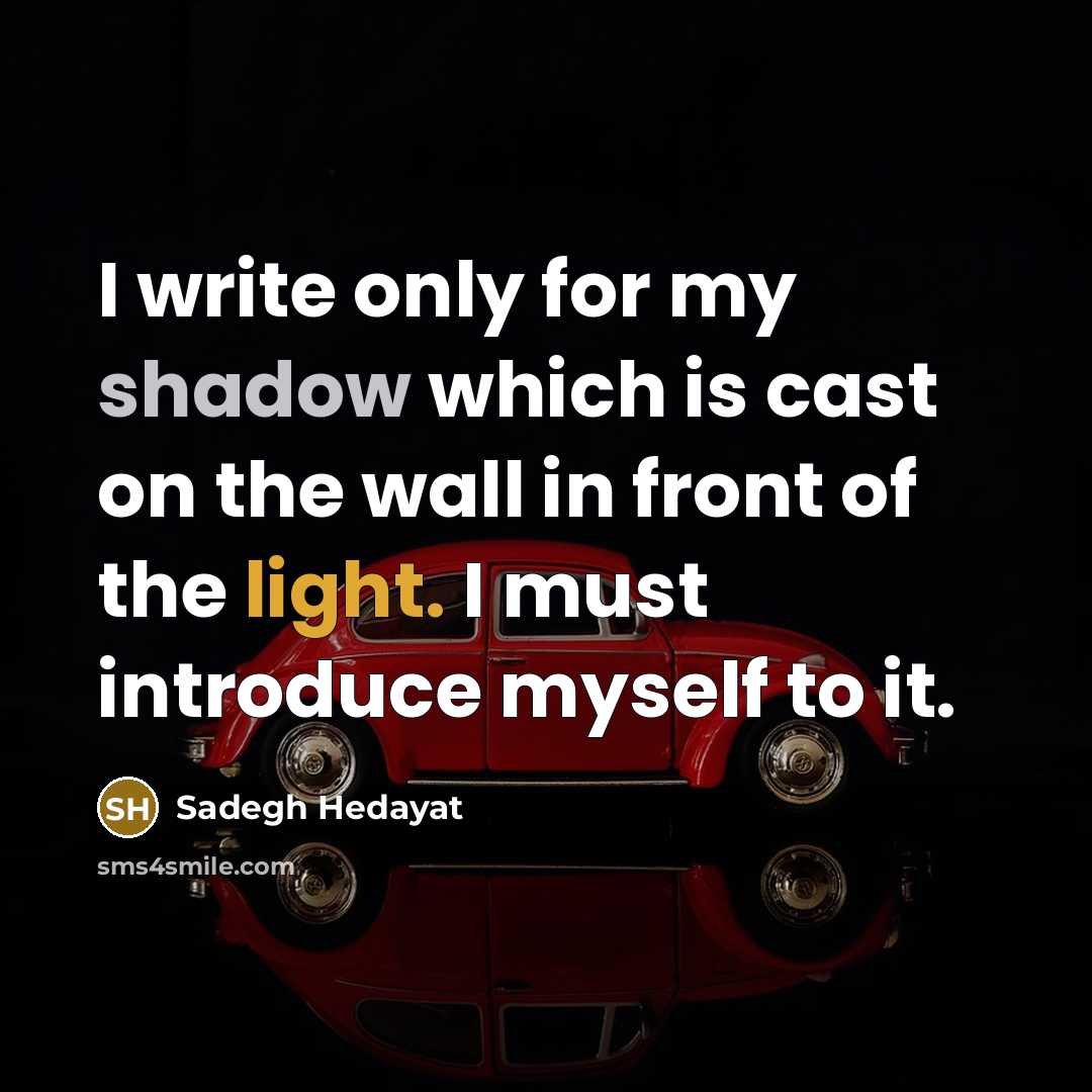 “I write only for my shadow which is cast on the wall in front of the light. I must introduce myself to it.” quote by Sadegh Hedayat