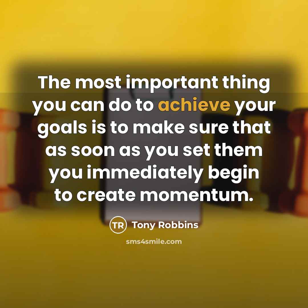 “The most important thing you can do to achieve your goals is to make sure that as soon as you set them you immediately begin to create momentum.” quote by Tony Robbins