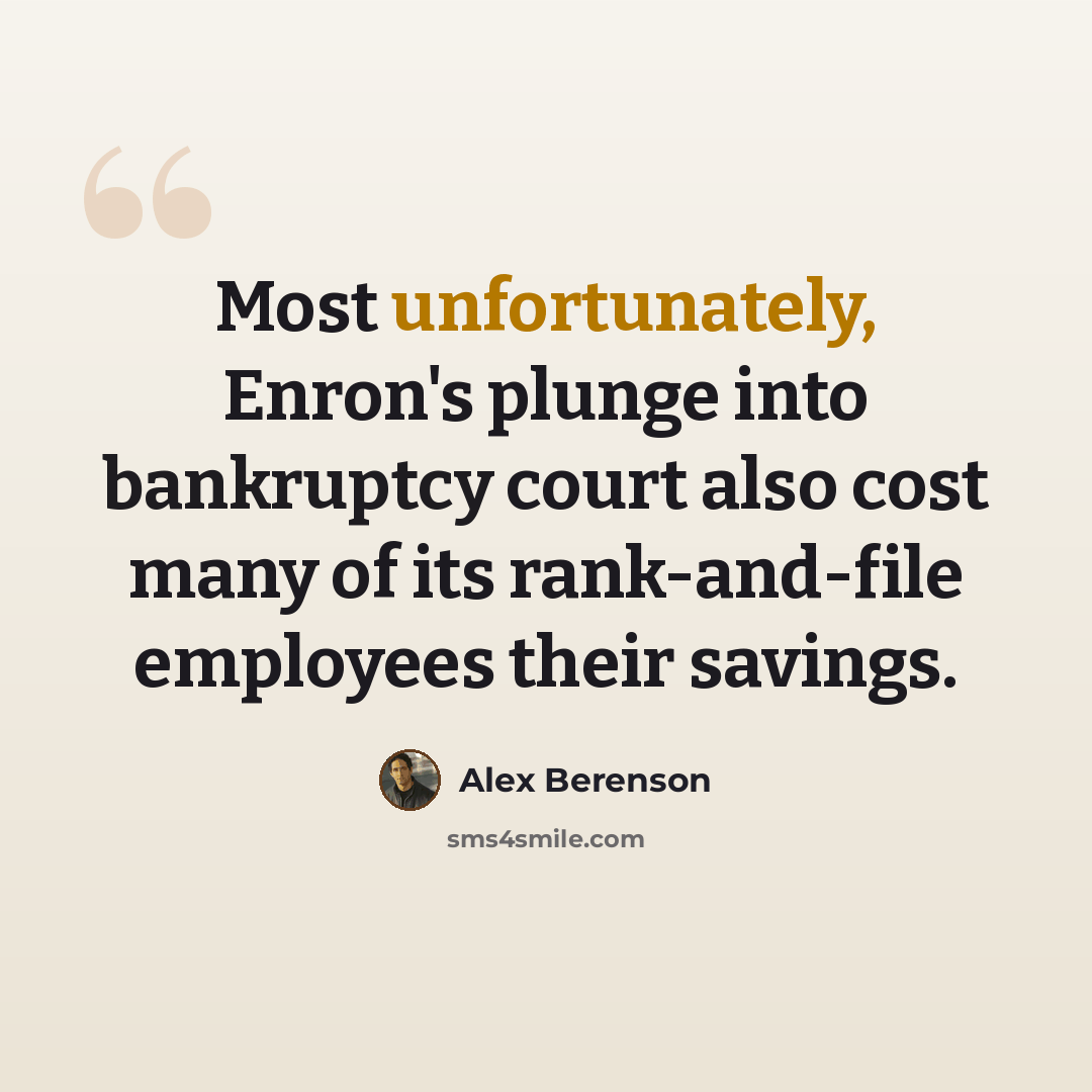 “Most unfortunately, Enron's plunge into bankruptcy court also cost many of its rank-and-file employees their savings.” quote by Alex Berenson