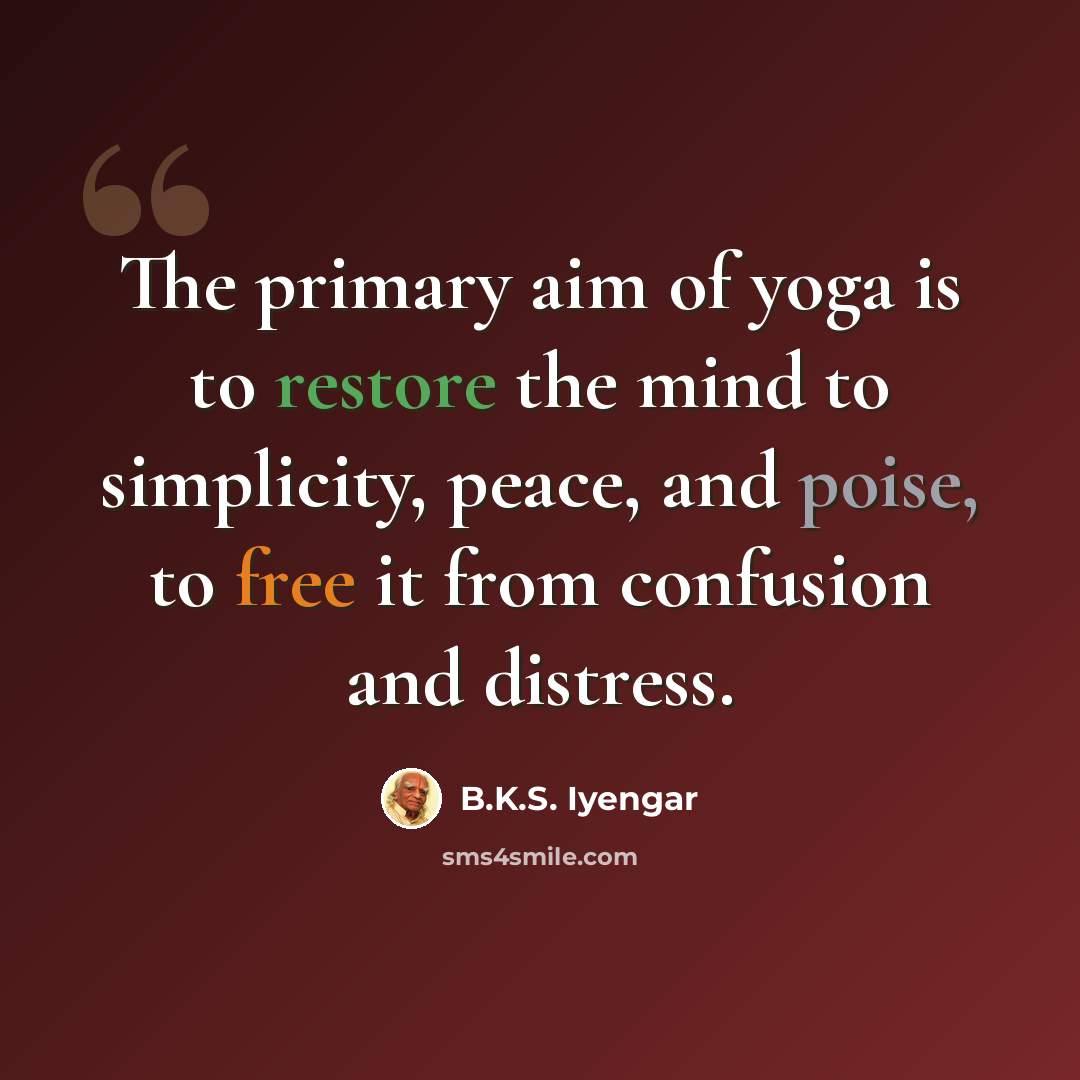 “The primary aim of yoga is to restore the mind to simplicity, peace, and poise, to free it from confusion and distress.” quote by B.K.S. Iyengar