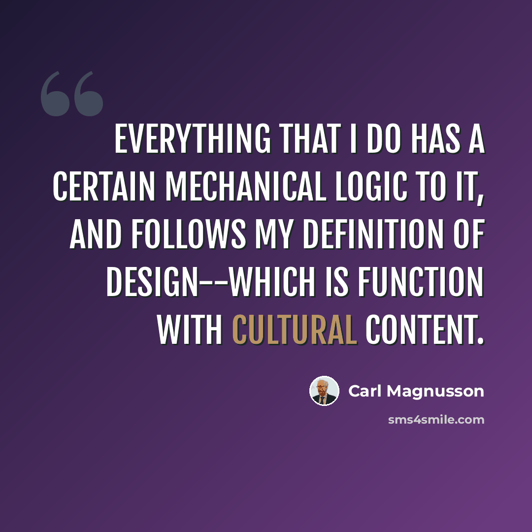 “Everything that I do has a certain mechanical logic to it, and follows my definition of design--which is function with cultural content.” quote by Carl Magnusson