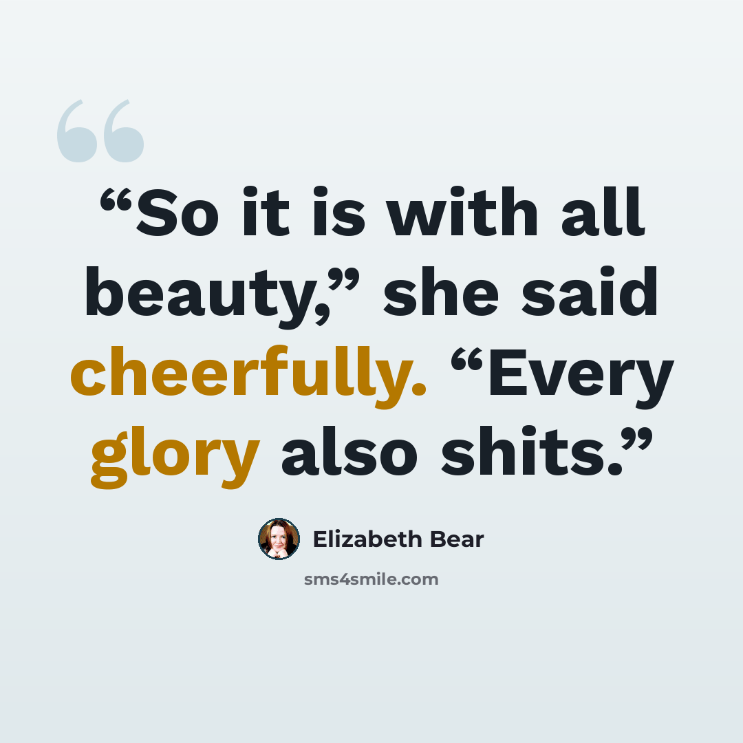 “So it is with all beauty,” she said cheerfully. “Every glory also shits.” quote by Elizabeth Bear