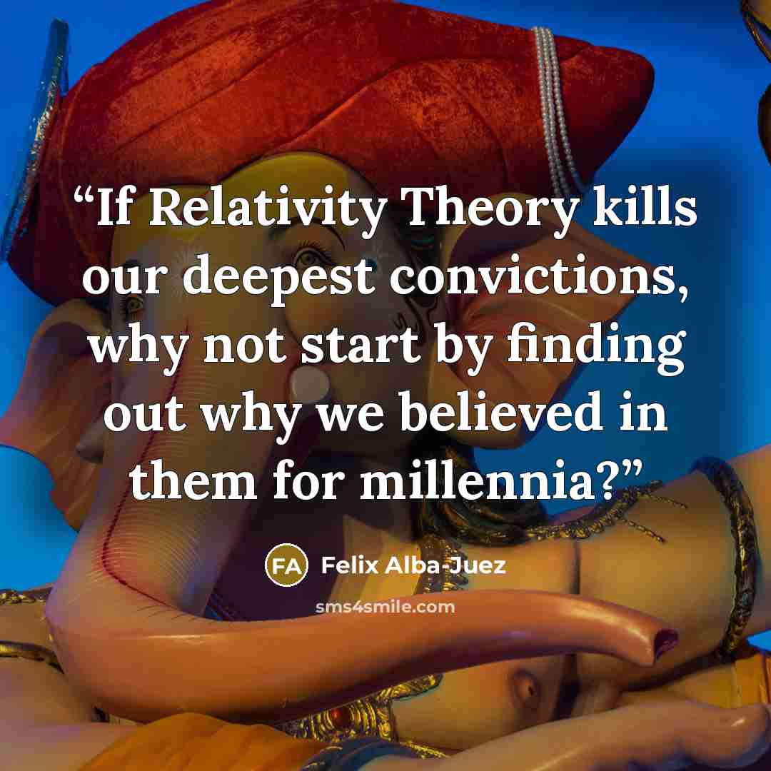“If Relativity Theory kills our deepest convictions, why not start by finding out why we believed in them for millennia?” quote by Felix Alba-Juez