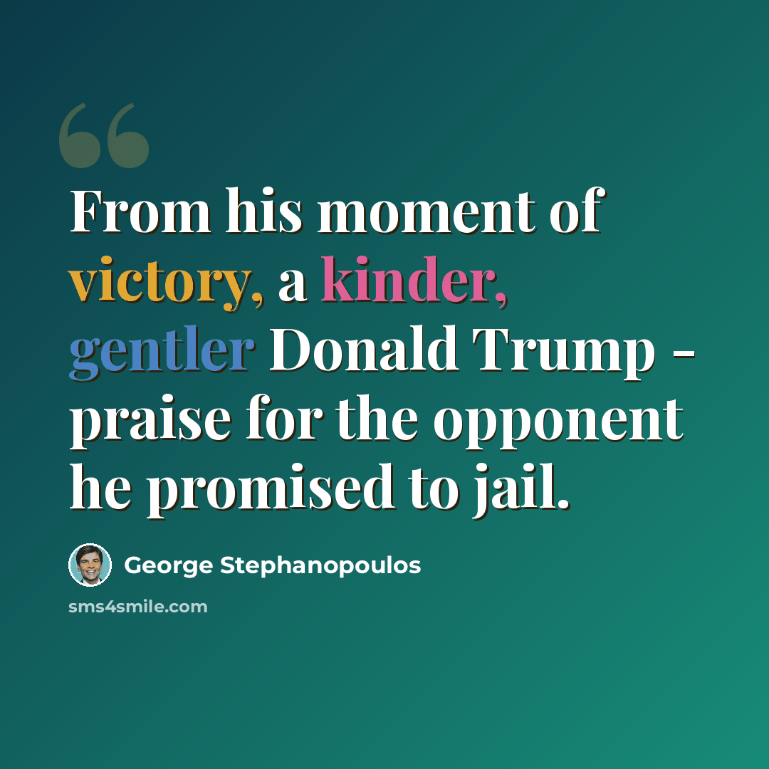 “From his moment of victory, a kinder, gentler Donald Trump - praise for the opponent he promised to jail.” quote by George Stephanopoulos