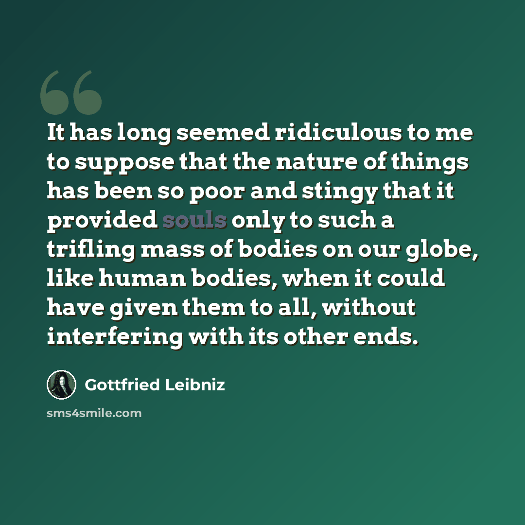 “It has long seemed ridiculous to me to suppose that the nature of things has been so poor and stingy that it provided souls only to such a trifling mass of bodies on our globe, like human bodies, when it could have given them to all, without interfering with its other ends.” quote by Gottfried Leibniz