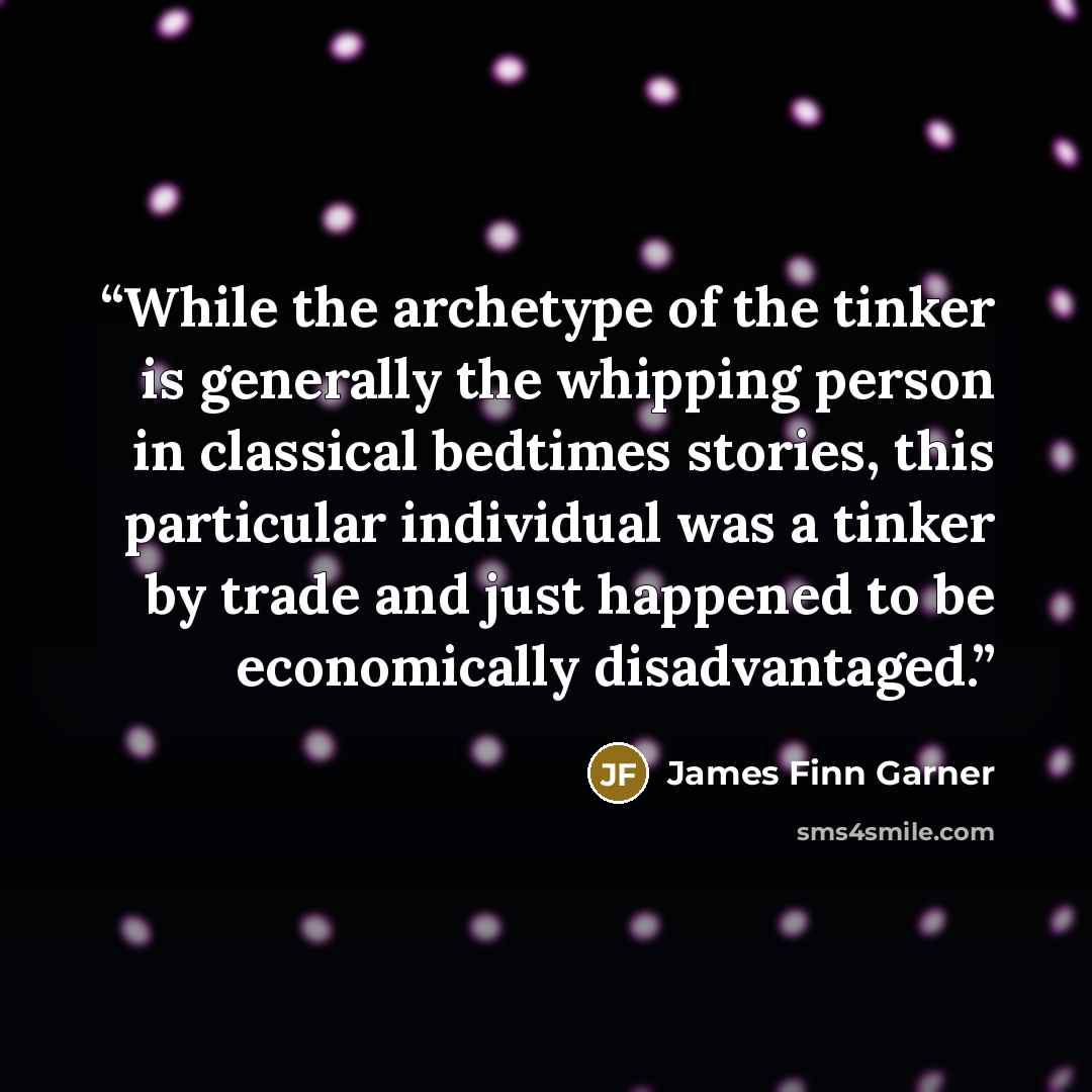 “While the archetype of the tinker is generally the whipping person in classical bedtimes stories, this particular individual was a tinker by trade and just happened to be economically disadvantaged.” quote by James Finn Garner