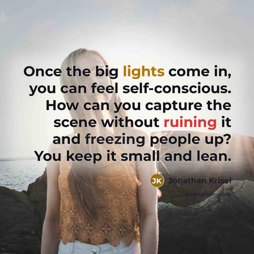 “Once the big lights come in, you can feel self-conscious. How can you capture the scene without ruining it and freezing people up? You keep it small and lean.” quote by Jonathan Krisel