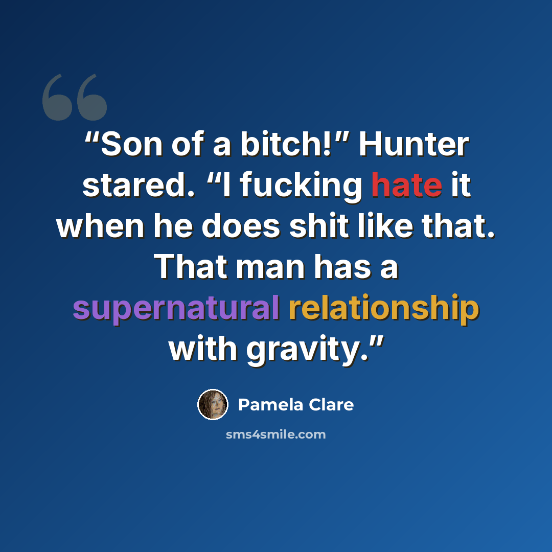 “Son of a bitch!” Hunter stared. “I fucking hate it when he does shit like that. That man has a supernatural relationship with gravity.” quote by Pamela Clare