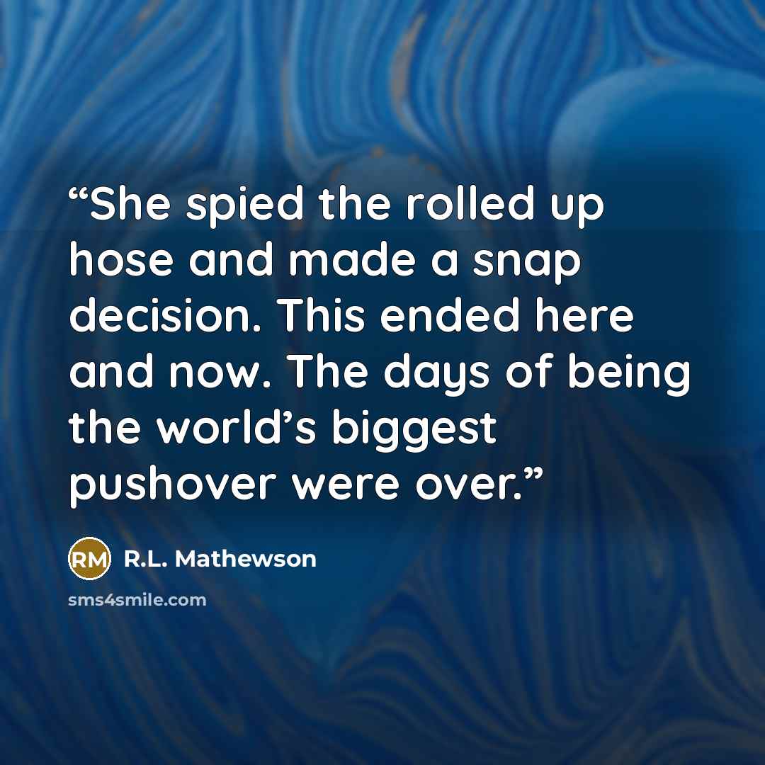 “She spied the rolled up hose and made a snap decision. This ended here and now. The days of being the world’s biggest pushover were over.” quote by R.L. Mathewson