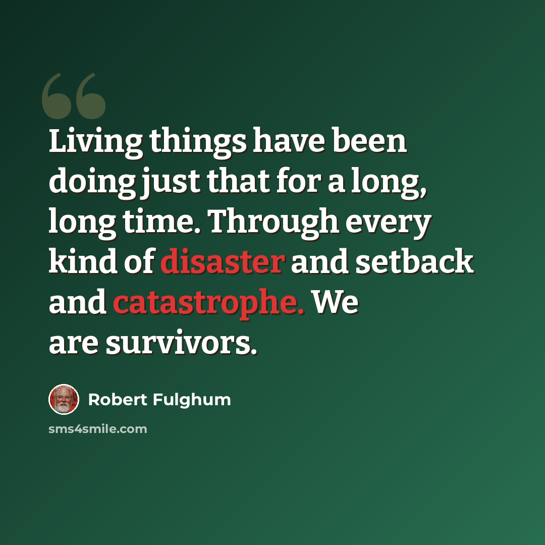 “Living things have been doing just that for a long, long time. Through every kind of disaster and setback and catastrophe. We are survivors.” quote by Robert Fulghum