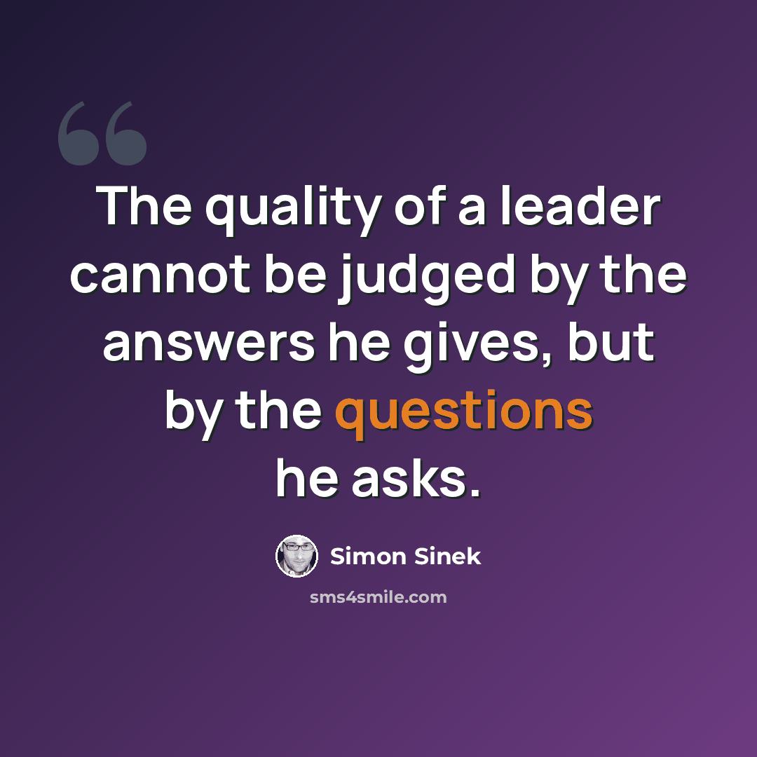 “The quality of a leader cannot be judged by the answers he gives, but by the questions he asks.” quote by Simon Sinek