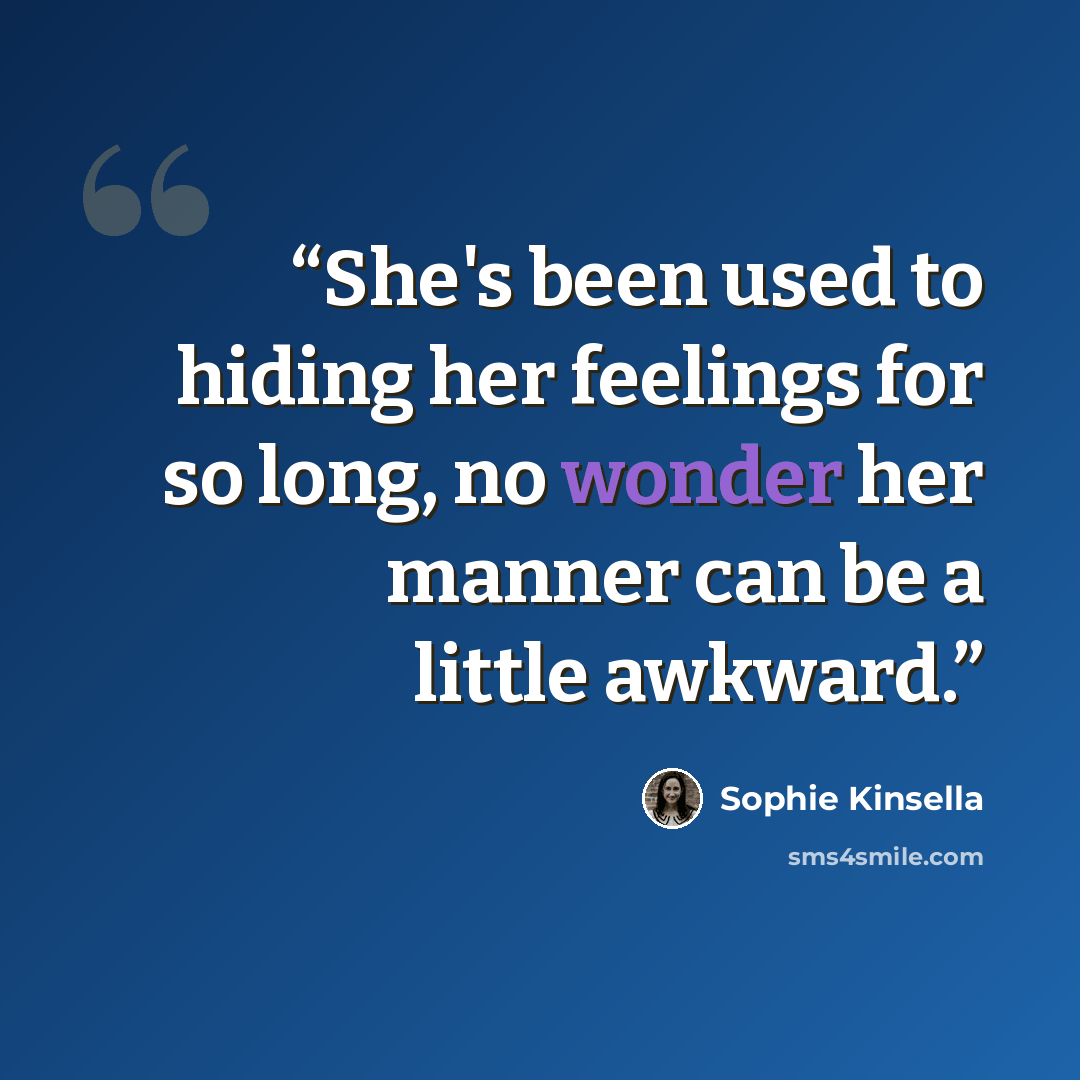 “She's been used to hiding her feelings for so long, no wonder her manner can be a little awkward.” quote by Sophie Kinsella