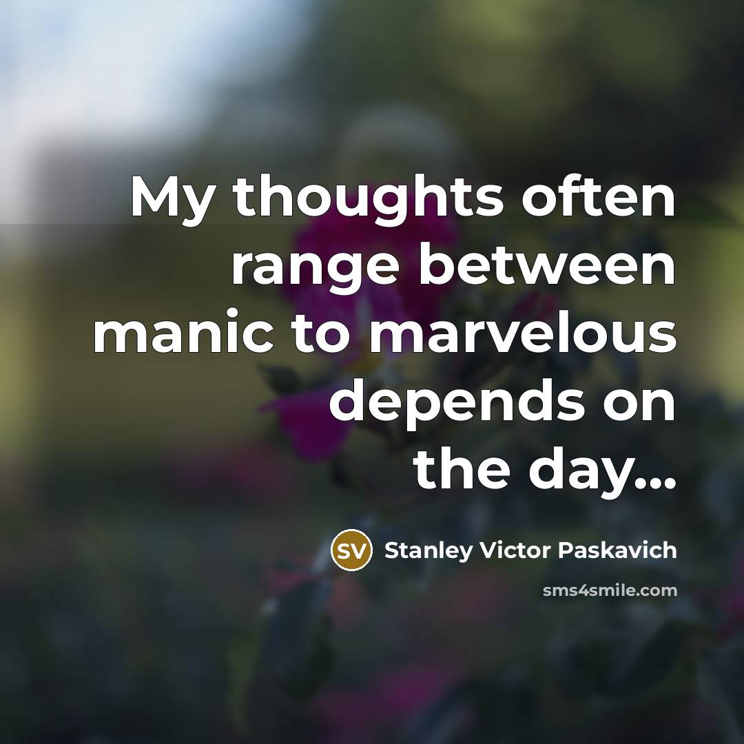 “My thoughts often range between manic to marvelous depends on the day...” quote by Stanley Victor Paskavich
