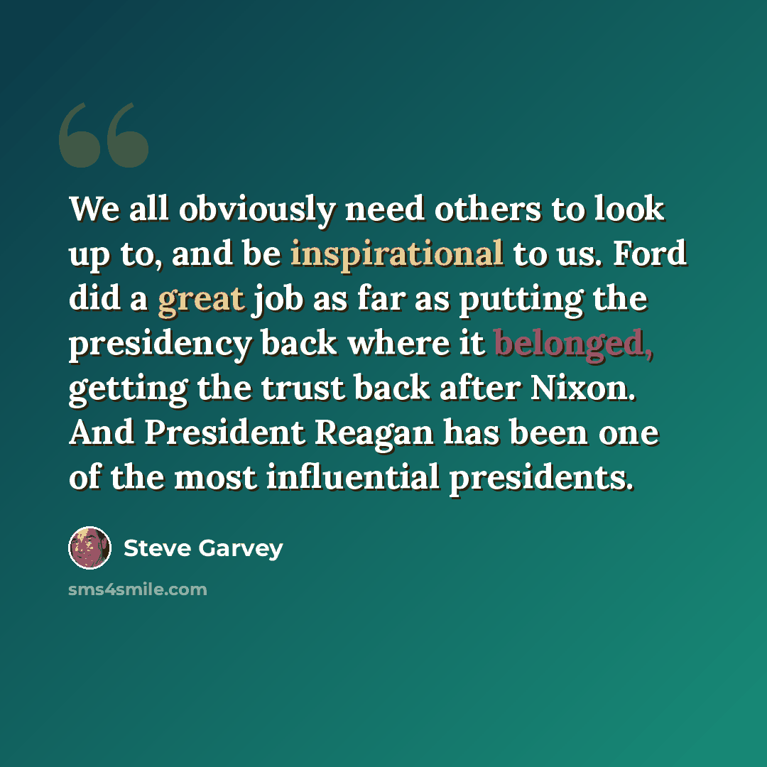 “We all obviously need others to look up to, and be inspirational to us. Ford did a great job as far as putting the presidency back where it belonged, getting the trust back after Nixon. And President Reagan has been one of the most influential presidents.” quote by Steve Garvey