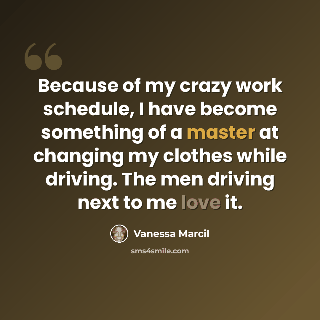 “Because of my crazy work schedule, I have become something of a master at changing my clothes while driving. The men driving next to me love it.” quote by Vanessa Marcil