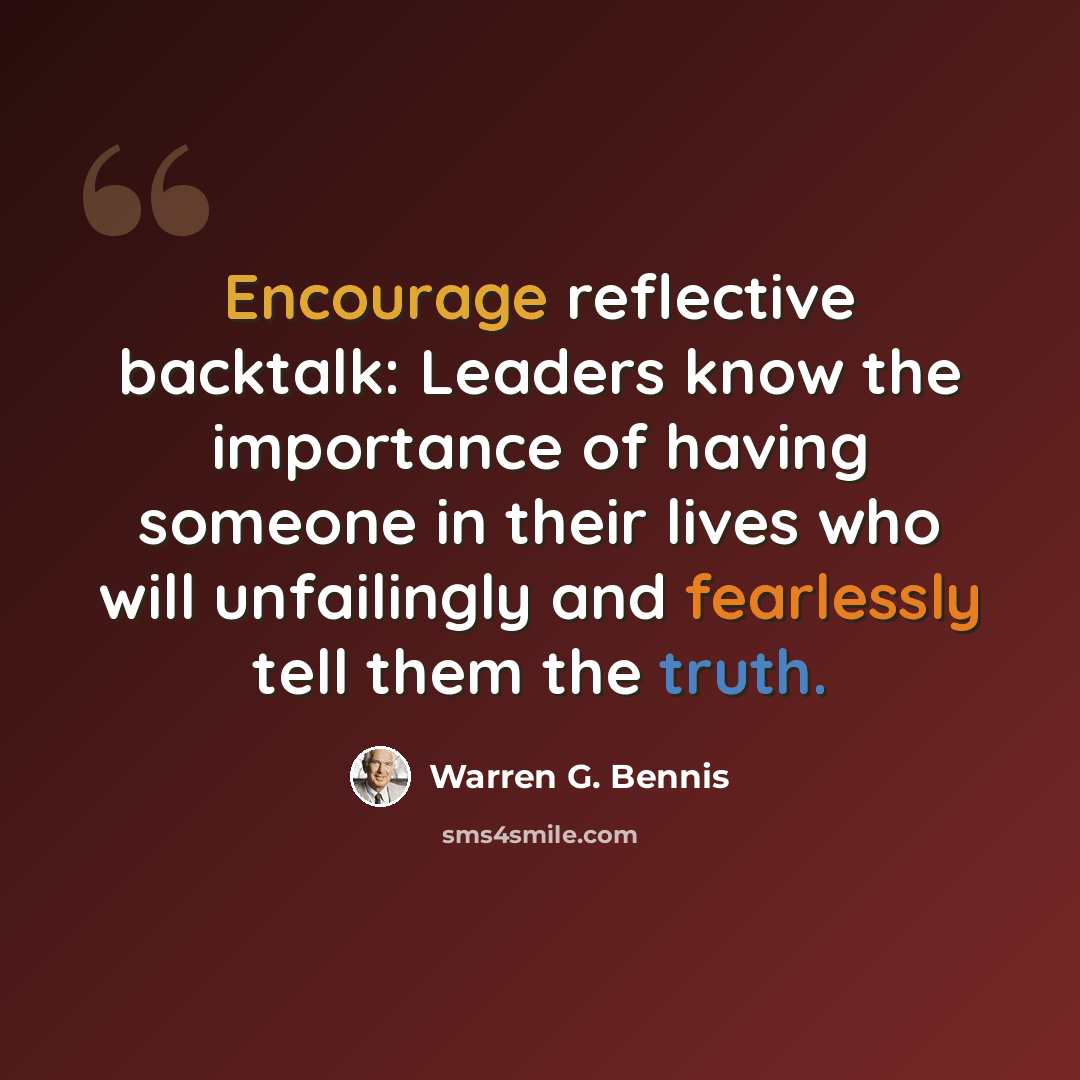 “Encourage reflective backtalk: Leaders know the importance of having someone in their lives who will unfailingly and fearlessly tell them the truth.” quote by Warren G. Bennis