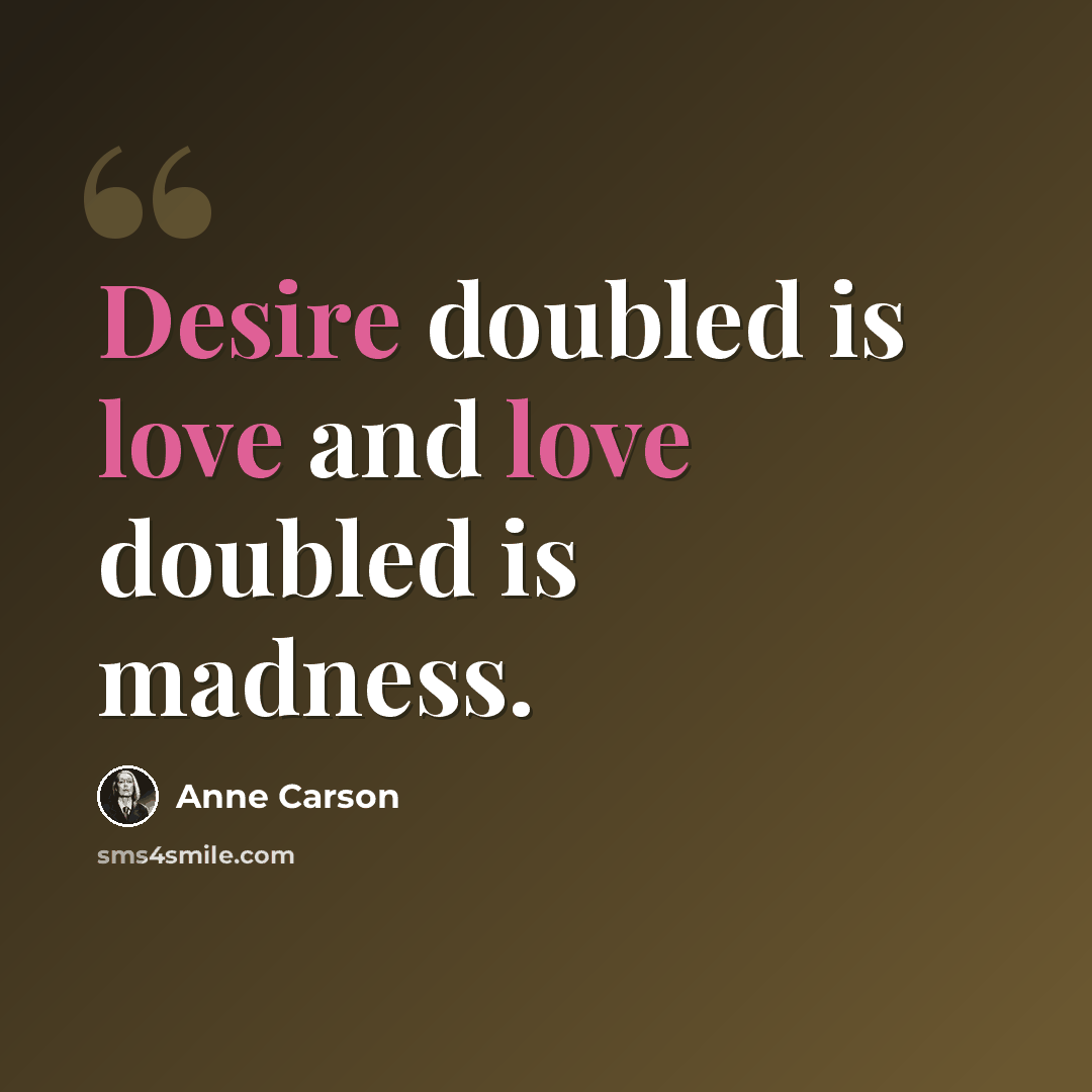“Desire doubled is love and love doubled is madness.” quote by Anne Carson