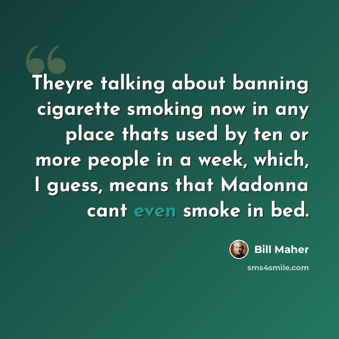 “Theyre talking about banning cigarette smoking now in any place thats used by ten or more people in a week, which, I guess, means that Madonna cant even smoke in bed.” quote by Bill Maher