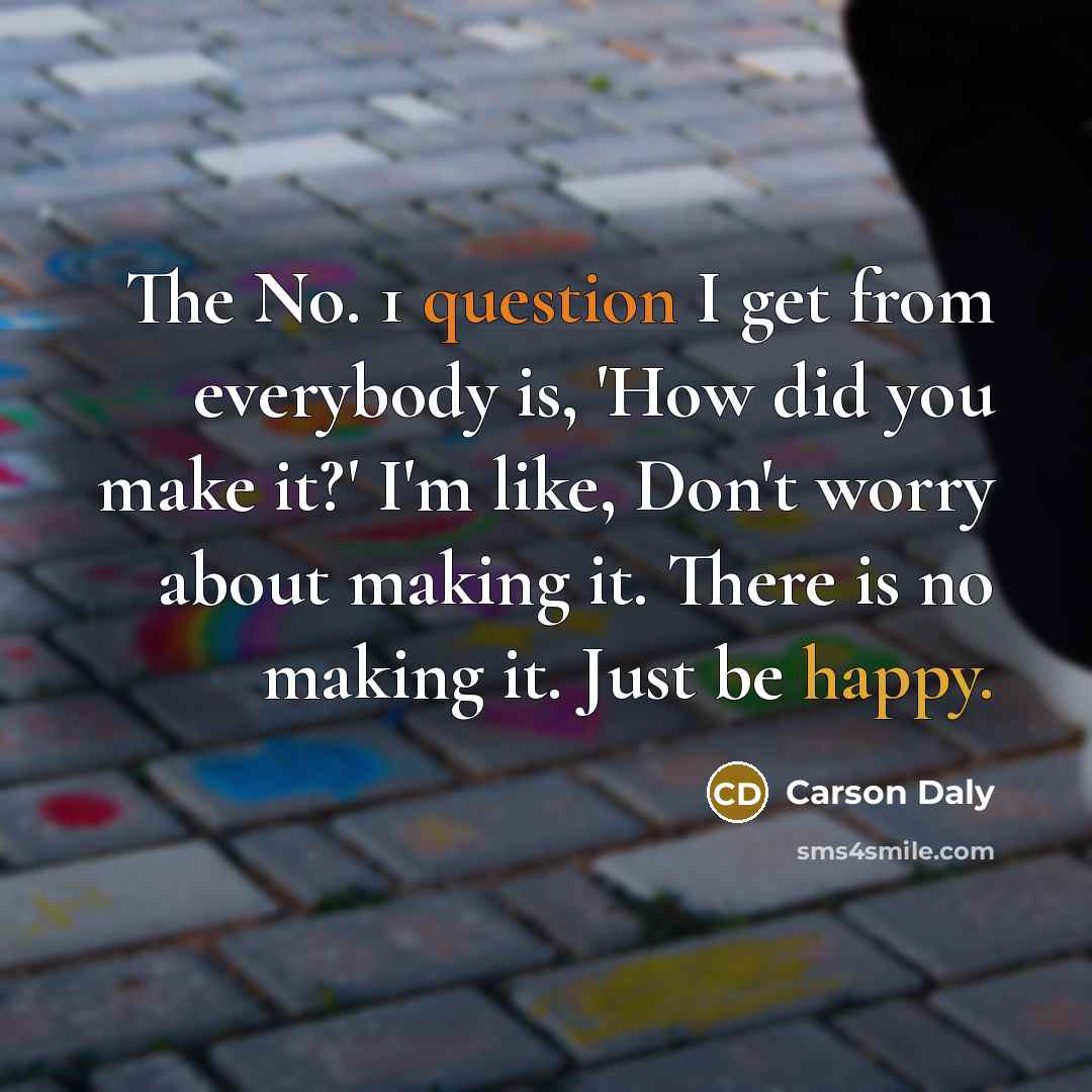 “The No. 1 question I get from everybody is, 'How did you make it?' I'm like, Don't worry about making it. There is no making it. Just be happy.” quote by Carson Daly