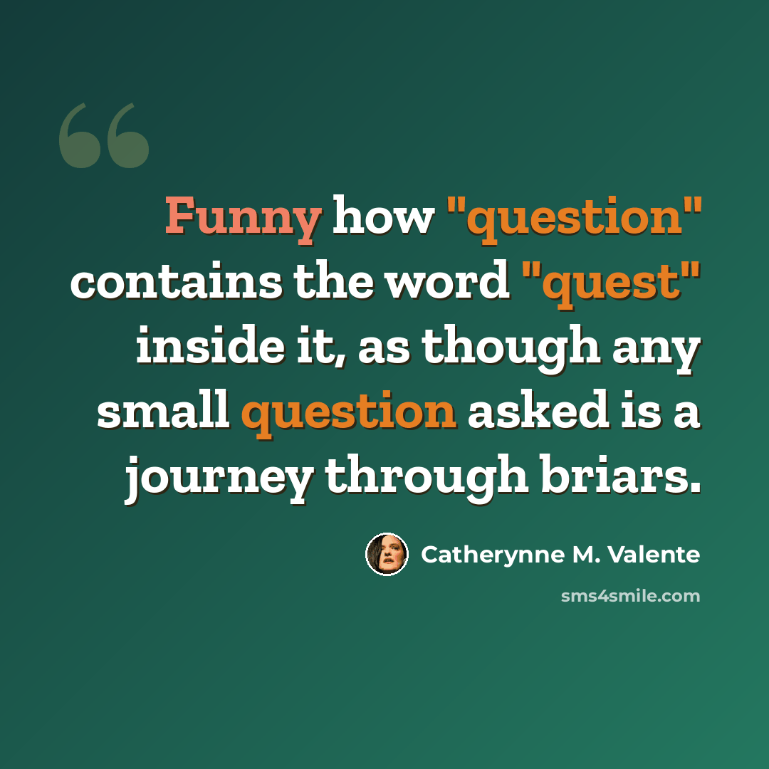 “Funny how "question" contains the word "quest" inside it, as though any small question asked is a journey through briars.” quote by Catherynne M. Valente