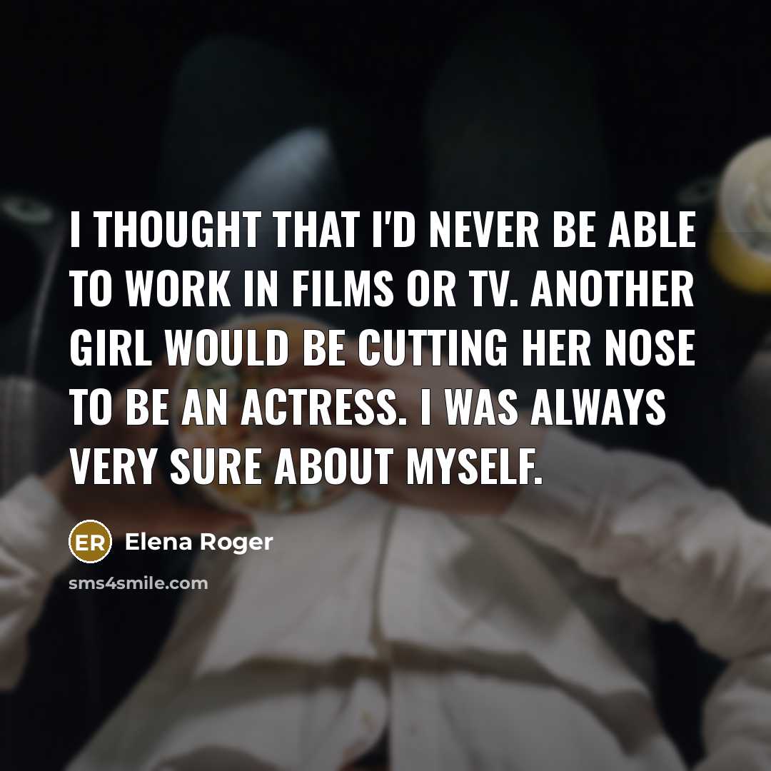 “I thought that I'd never be able to work in films or TV. Another girl would be cutting her nose to be an actress. I was always very sure about myself.” quote by Elena Roger