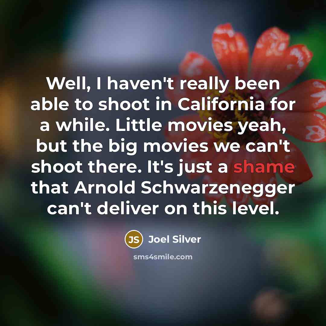 “Well, I haven't really been able to shoot in California for a while. Little movies yeah, but the big movies we can't shoot there. It's just a shame that Arnold Schwarzenegger can't deliver on this level.” quote by Joel Silver