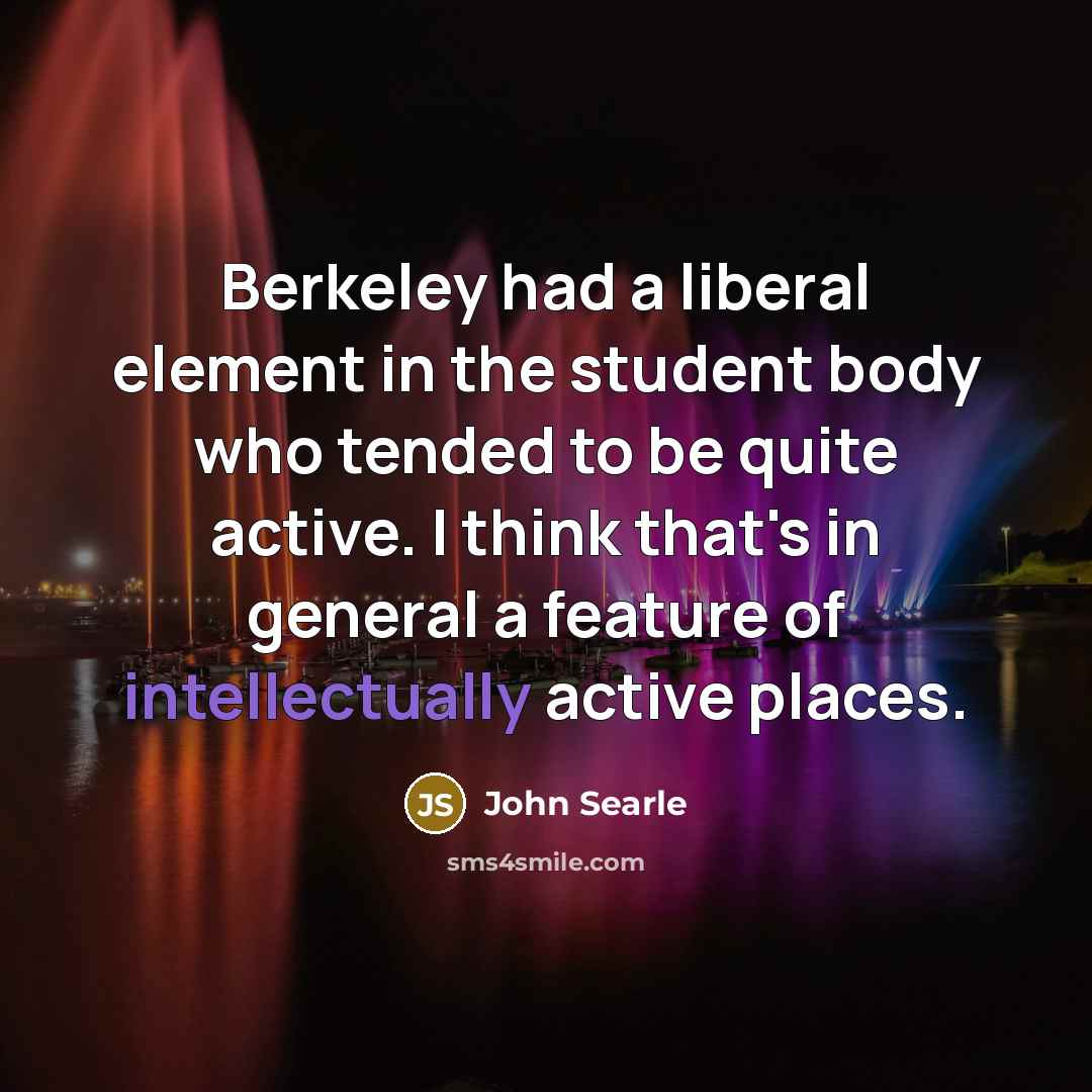 “Berkeley had a liberal element in the student body who tended to be quite active. I think that's in general a feature of intellectually active places.” quote by John Searle