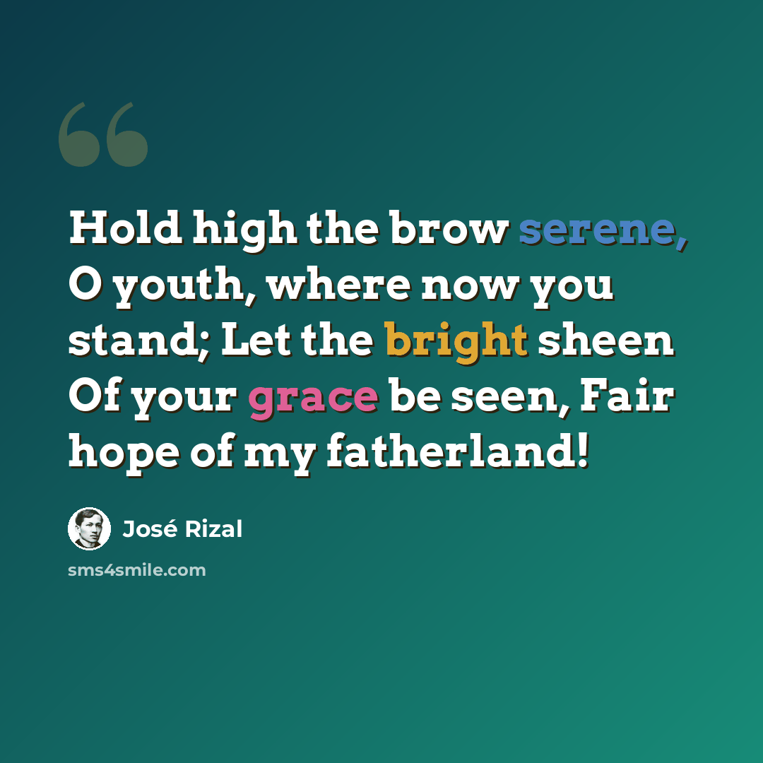 “Hold high the brow serene, O youth, where now you stand; Let the bright sheen Of your grace be seen, Fair hope of my fatherland!” quote by Jose Rizal