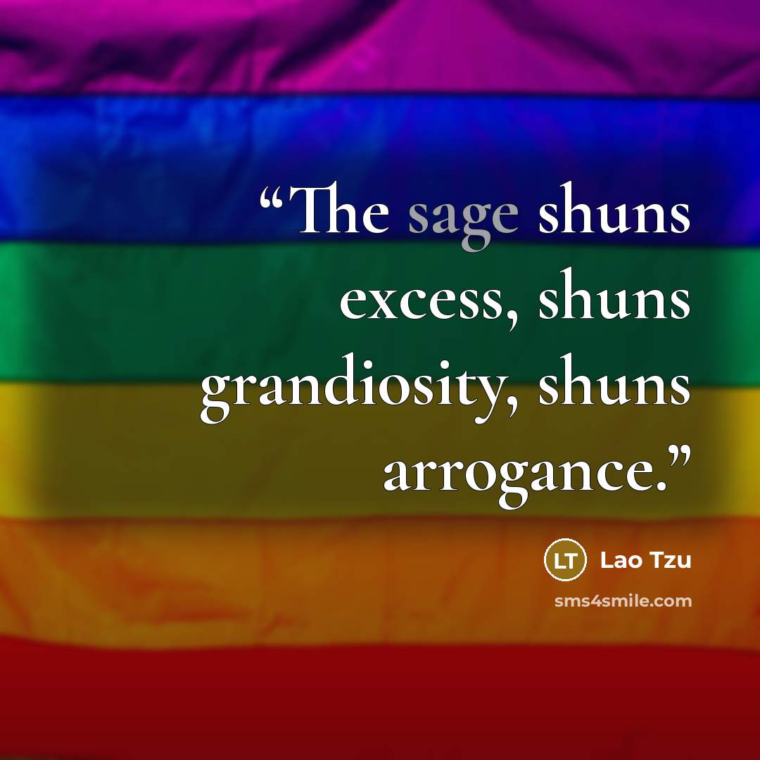 “The sage shuns excess, shuns grandiosity, shuns arrogance.” quote by Lao Tzu