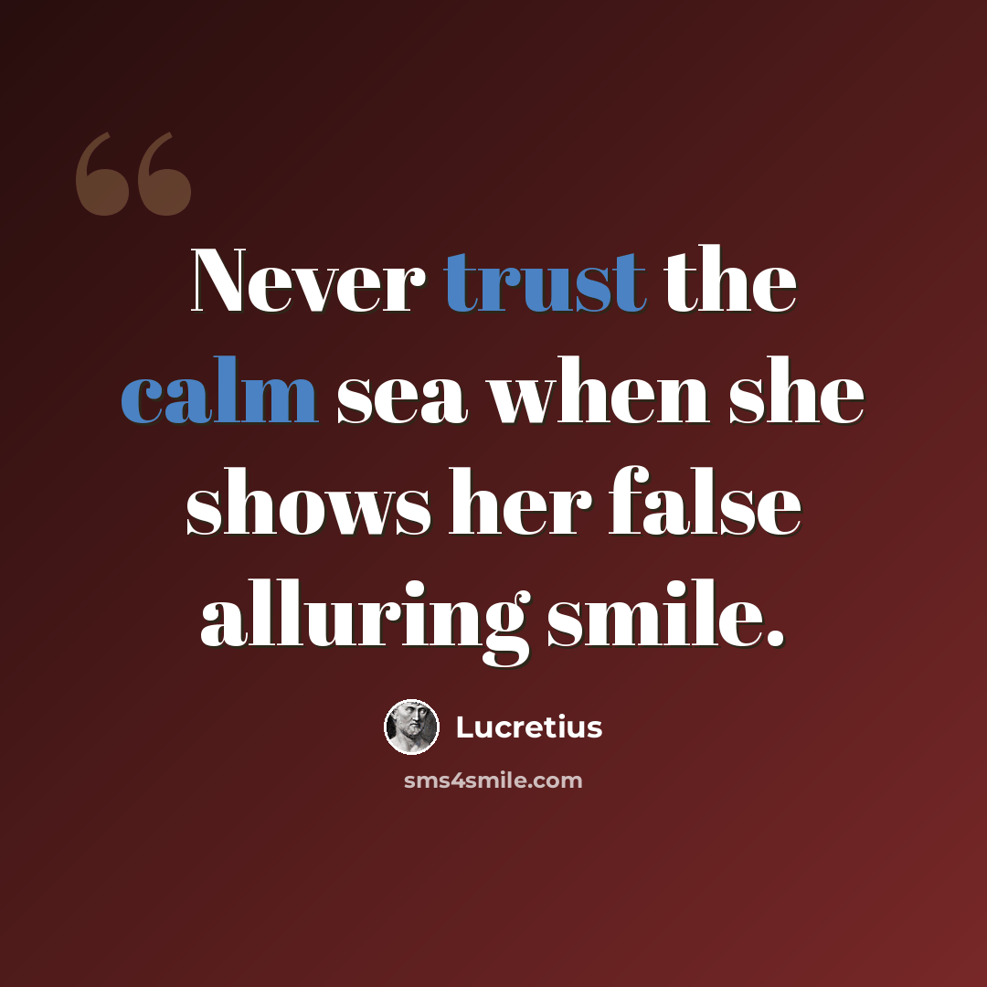 “Never trust the calm sea when she shows her false alluring smile.” quote by Lucretius