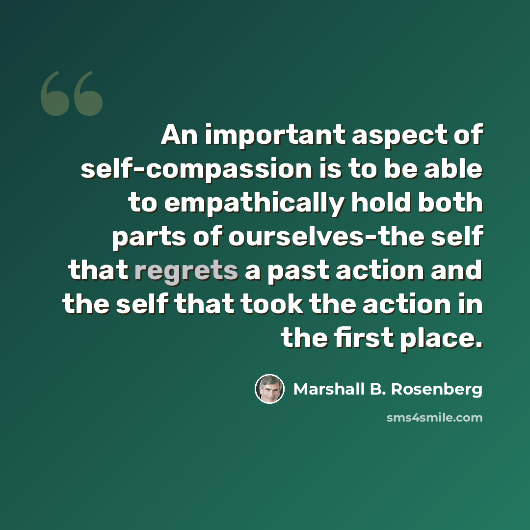 “An important aspect of self-compassion is to be able to empathically hold both parts of ourselves-the self that regrets a past action and the self that took the action in the first place.” quote by Marshall B. Rosenberg