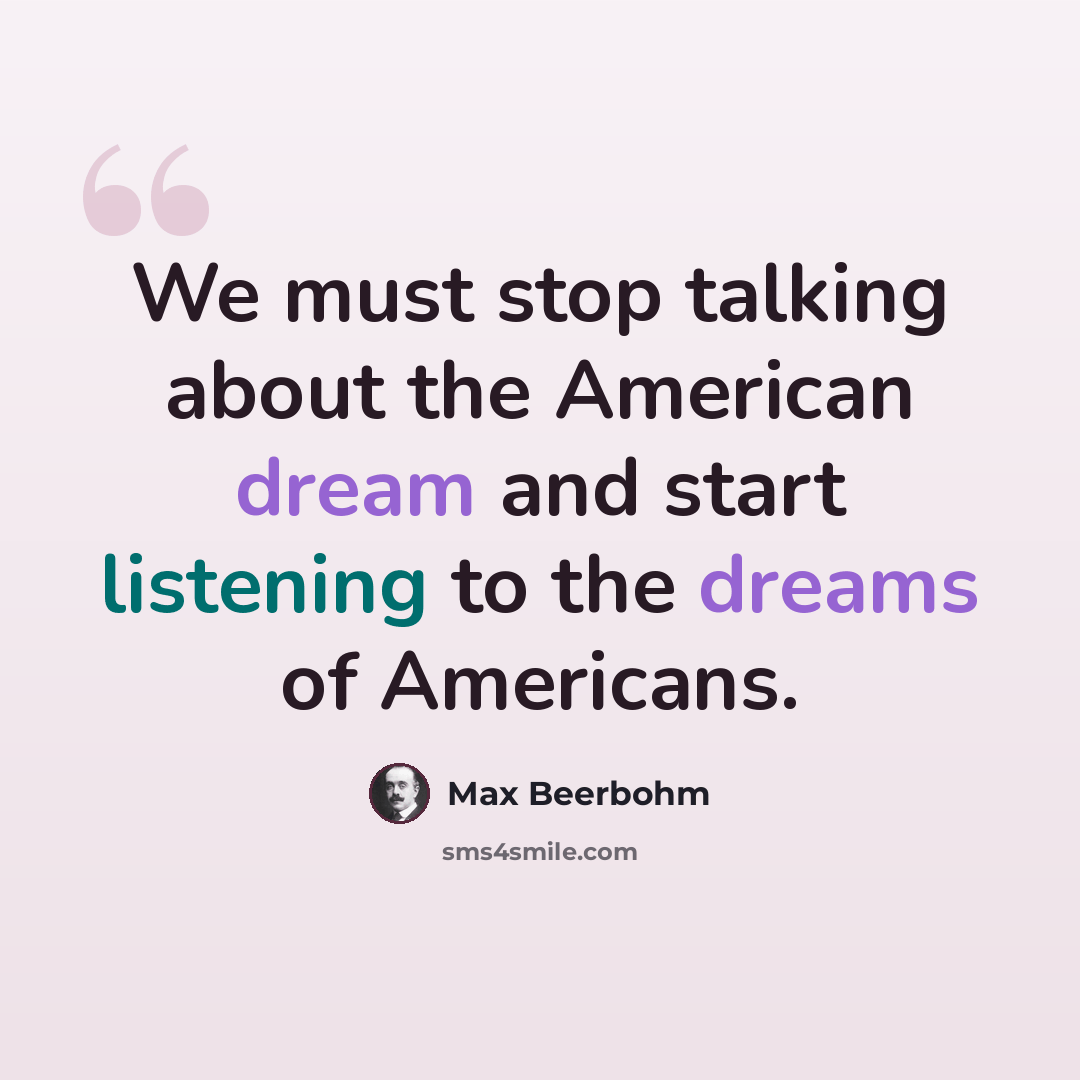 “We must stop talking about the American dream and start listening to the dreams of Americans.” quote by Max Beerbohm