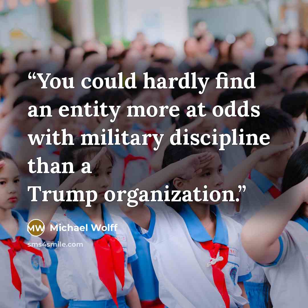 “You could hardly find an entity more at odds with military discipline than a Trump organization.” quote by Michael Wolff