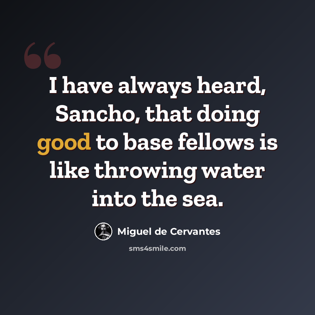 “I have always heard, Sancho, that doing good to base fellows is like throwing water into the sea.” quote by Miguel de Cervantes