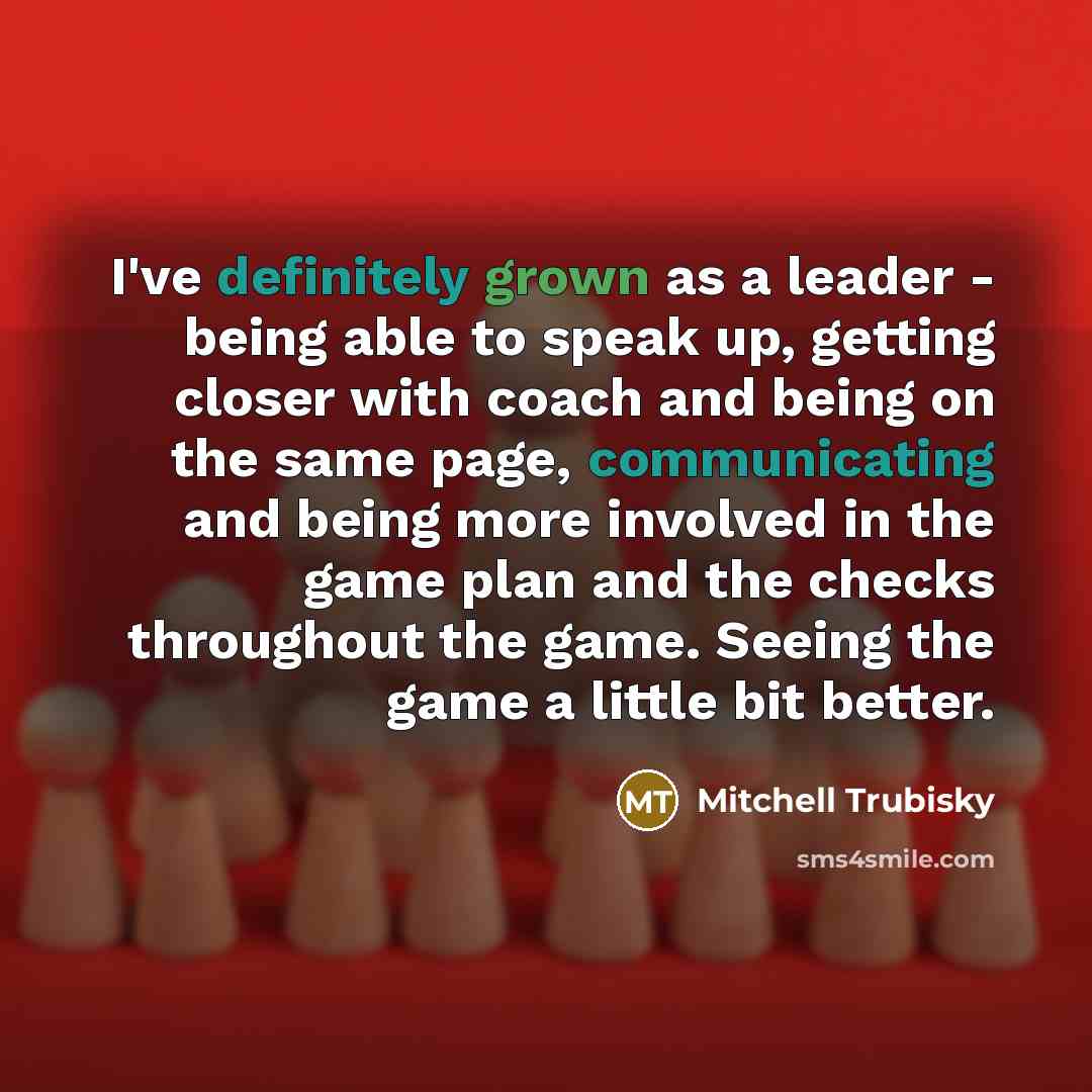 “I've definitely grown as a leader - being able to speak up, getting closer with coach and being on the same page, communicating and being more involved in the game plan and the checks throughout the game. Seeing the game a little bit better.” quote by Mitchell Trubisky