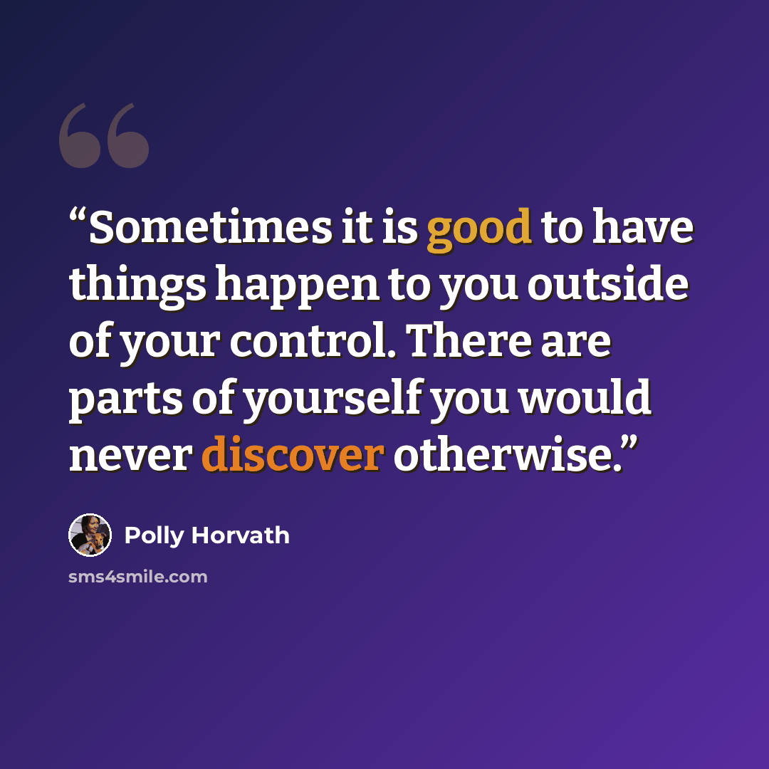 “Sometimes it is good to have things happen to you outside of your control. There are parts of yourself you would never discover otherwise.” quote by Polly Horvath