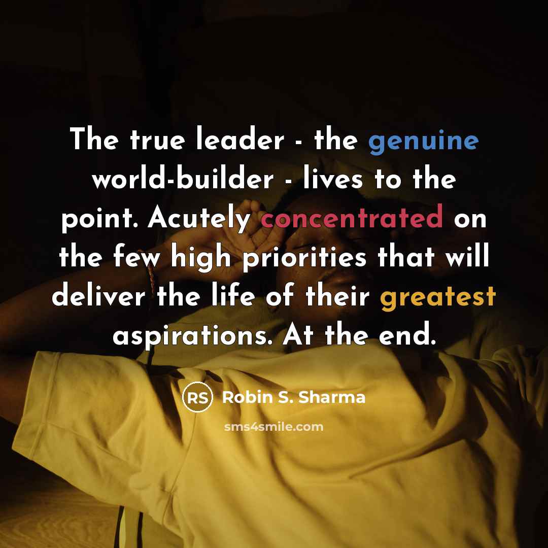 “The true leader - the genuine world-builder - lives to the point. Acutely concentrated on the few high priorities that will deliver the life of their greatest aspirations. At the end.” quote by Robin S. Sharma