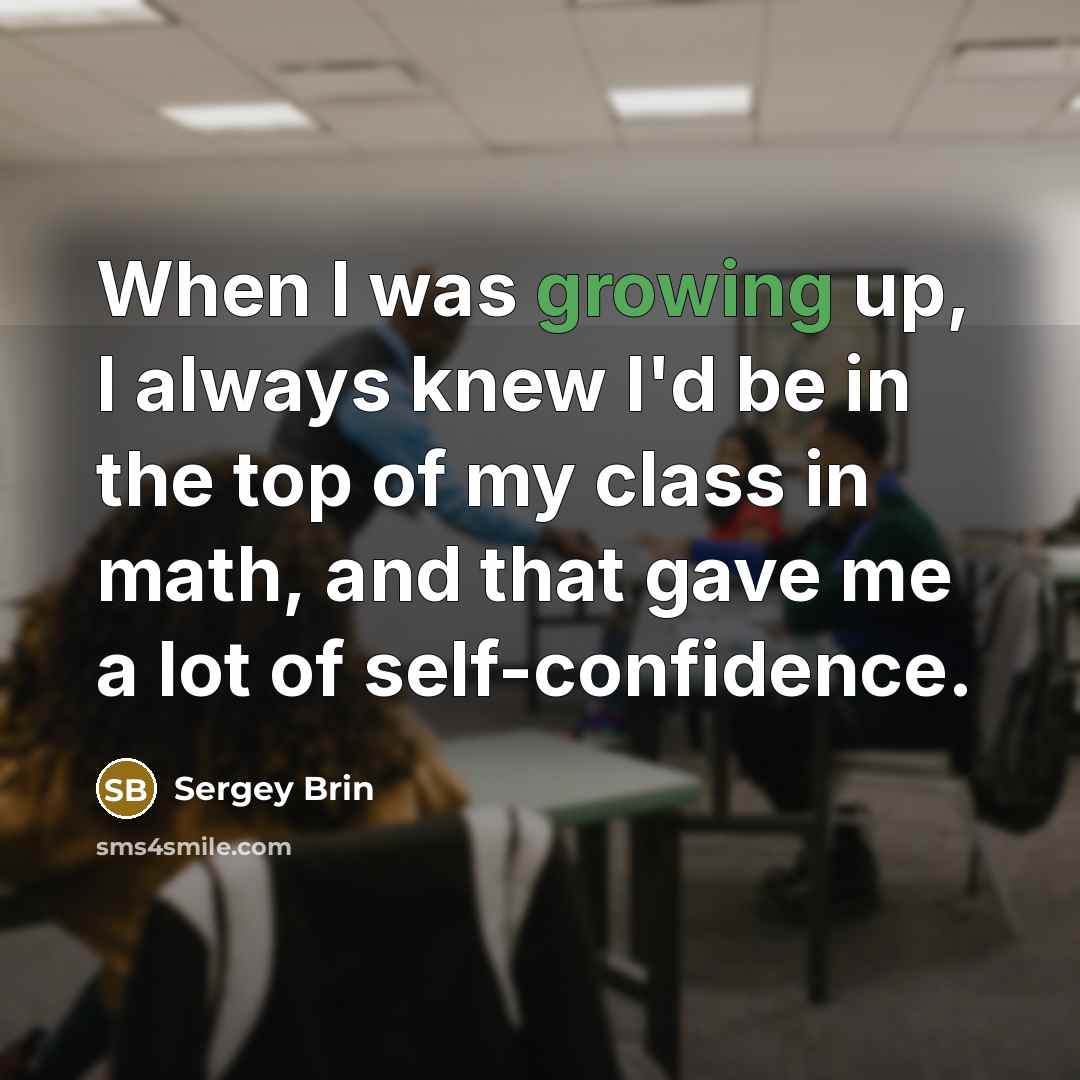 “When I was growing up, I always knew I'd be in the top of my class in math, and that gave me a lot of self-confidence.” quote by Sergey Brin