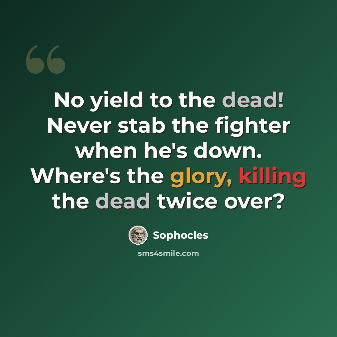 “No yield to the dead! Never stab the fighter when he's down. Where's the glory, killing the dead twice over?” quote by Sophocles