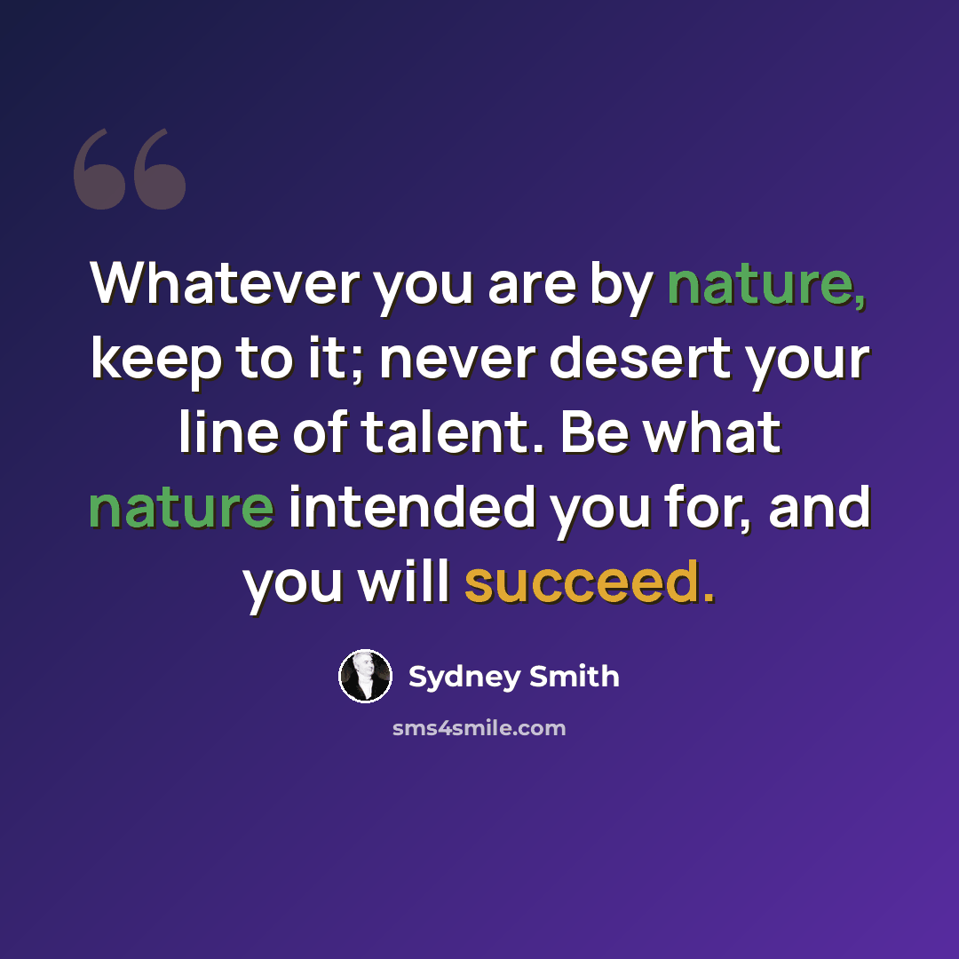 “Whatever you are by nature, keep to it; never desert your line of talent. Be what nature intended you for, and you will succeed.” quote by Sydney Smith